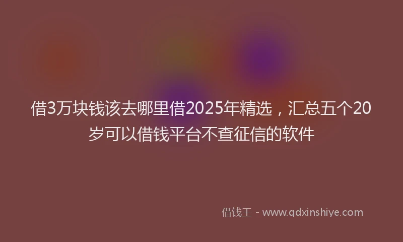 借3万块钱该去哪里借2025年精选，汇总五个20岁可以借钱平台不查征信的软件