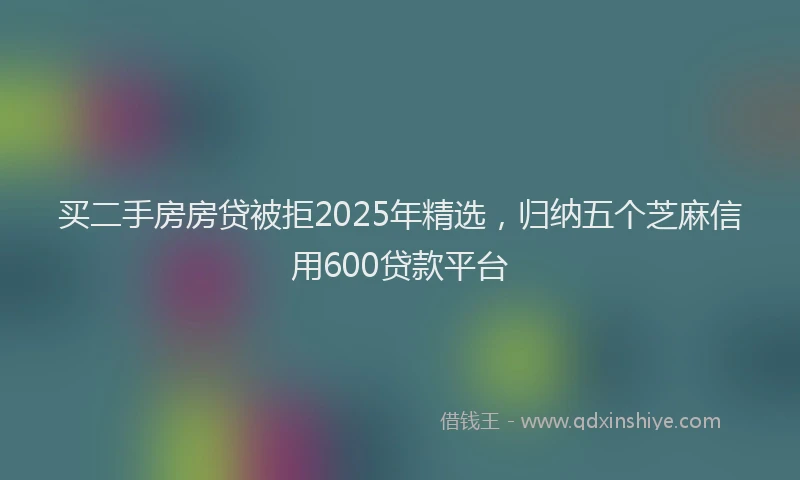 买二手房房贷被拒2025年精选，归纳五个芝麻信用600贷款平台