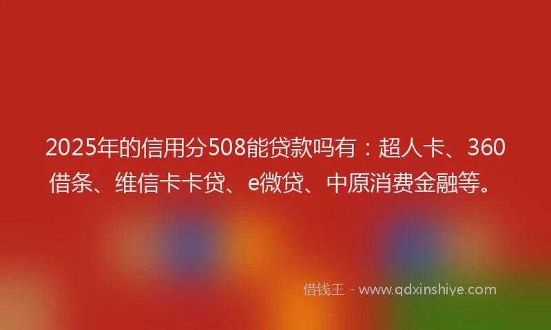 2025年的信用分508能贷款吗有：超人卡、360借条、维信卡卡贷、e微贷、中原消费金融等。