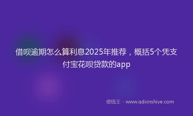 借呗逾期怎么算利息2025年推荐，概括5个凭支付宝花呗贷款的app