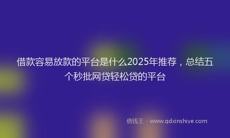 借款容易放款的平台是什么2025年推荐，总结五个秒批网贷轻松贷的平台