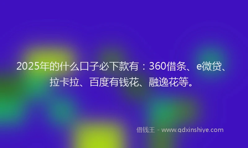 2025年的什么口子必下款有：360借条、e微贷、拉卡拉、百度有钱花、融逸花等。