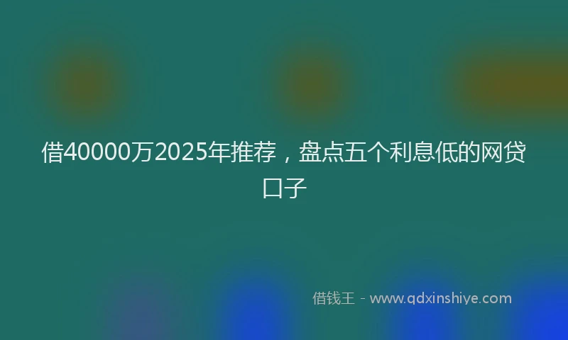 借40000万2025年推荐，盘点五个利息低的网贷口子