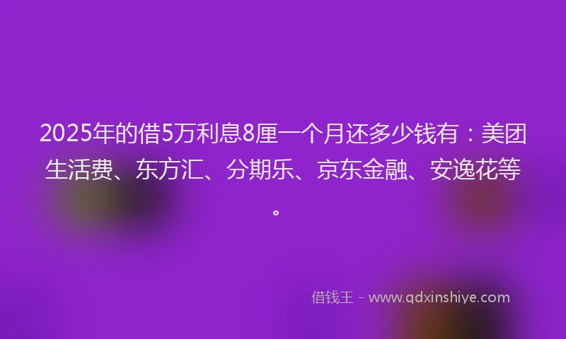 2025年的借5万利息8厘一个月还多少钱有：美团生活费、东方汇、分期乐、京东金融、安逸花等。