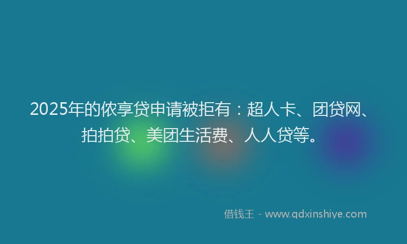 2025年的侬享贷申请被拒有：超人卡、团贷网、拍拍贷、美团生活费、人人贷等。