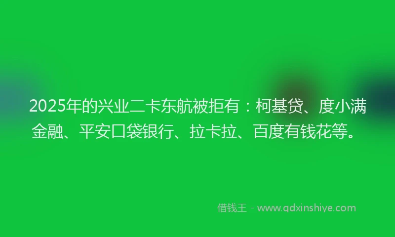 2025年的兴业二卡东航被拒有：柯基贷、度小满金融、平安口袋银行、拉卡拉、百度有钱花等。