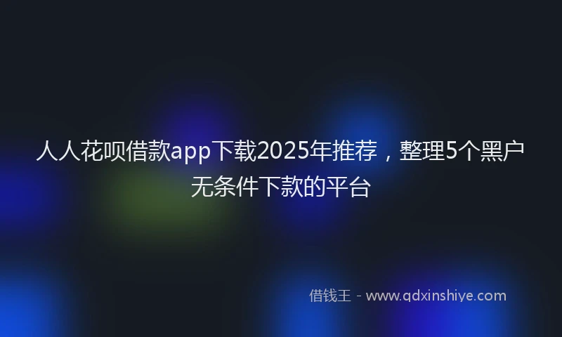 人人花呗借款app下载2025年推荐，整理5个黑户无条件下款的平台