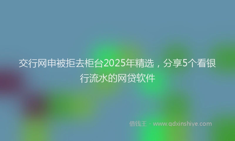 交行网申被拒去柜台2025年精选，分享5个看银行流水的网贷软件
