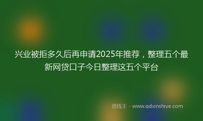 兴业被拒多久后再申请2025年推荐，整理五个最新网贷口子今日整理这五个平台