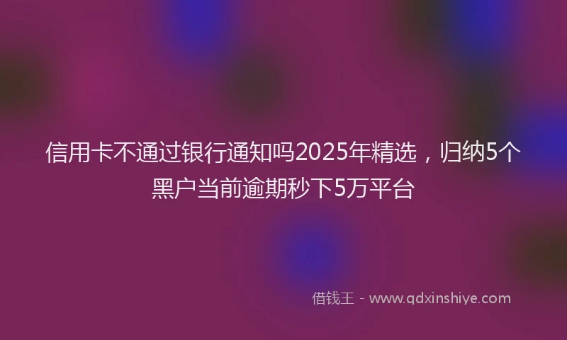 信用卡不通过银行通知吗2025年精选，归纳5个黑户当前逾期秒下5万平台
