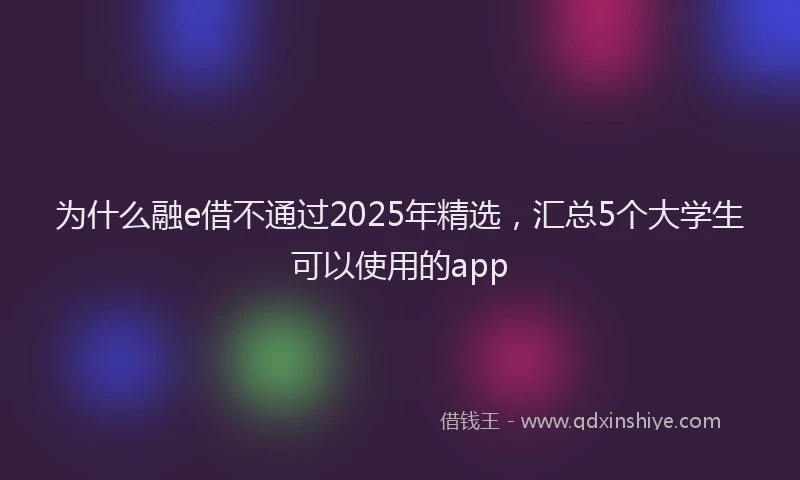 为什么融e借不通过2025年精选，汇总5个大学生可以使用的app