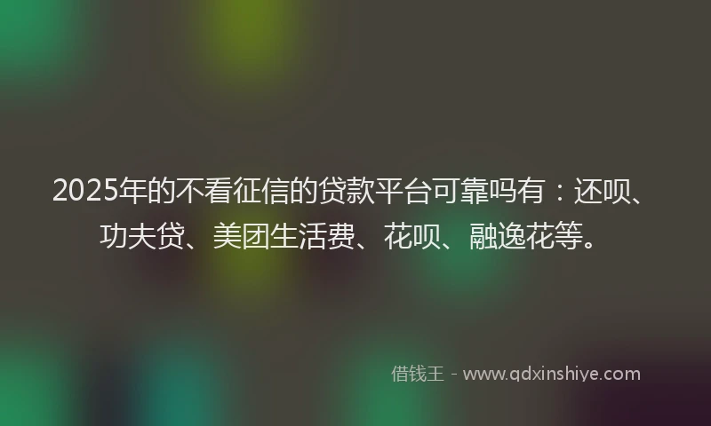 2025年的不看征信的贷款平台可靠吗有：还呗、功夫贷、美团生活费、花呗、融逸花等。