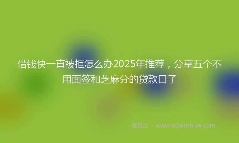 借钱快一直被拒怎么办2025年推荐，分享五个不用面签和芝麻分的贷款口子