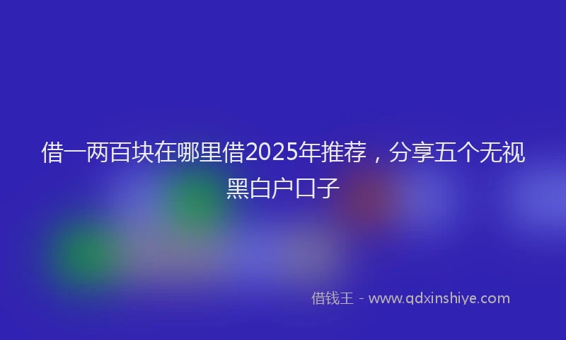 借一两百块在哪里借2025年推荐，分享五个无视黑白户口子