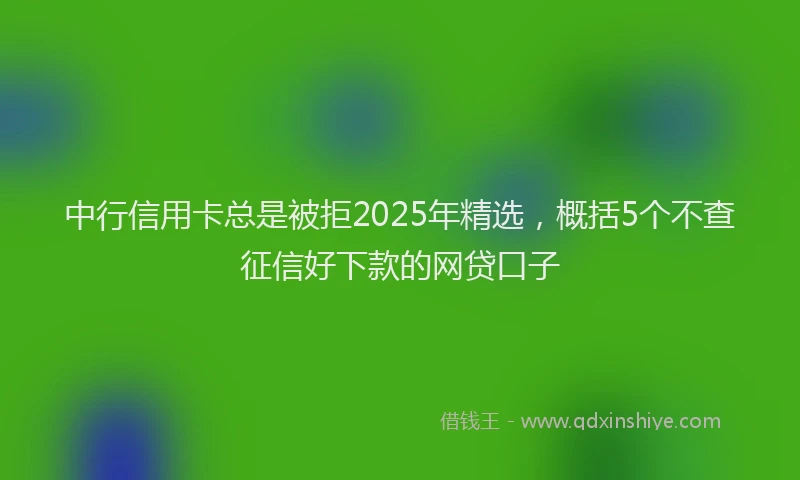 中行信用卡总是被拒2025年精选，概括5个不查征信好下款的网贷口子