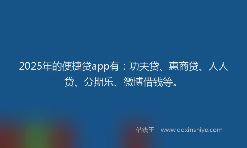 2025年的便捷贷app有：功夫贷、惠商贷、人人贷、分期乐、微博借钱等。