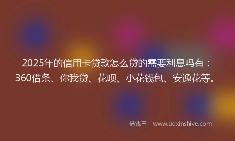 2025年的信用卡贷款怎么贷的需要利息吗有：360借条、你我贷、花呗、小花钱包、安逸花等。