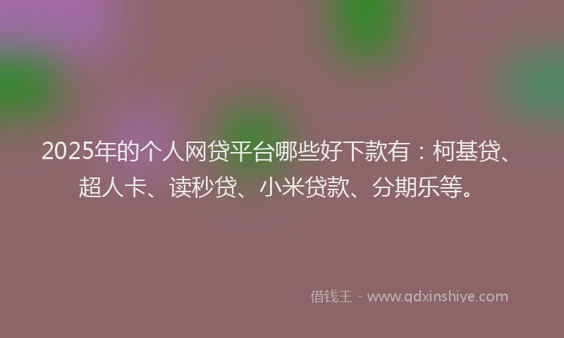 2025年的个人网贷平台哪些好下款有：柯基贷、超人卡、读秒贷、小米贷款、分期乐等。