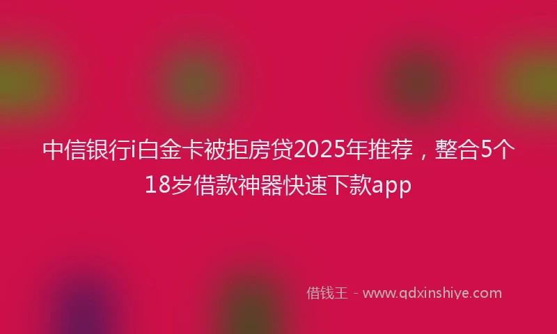中信银行i白金卡被拒房贷2025年推荐，整合5个18岁借款神器快速下款app