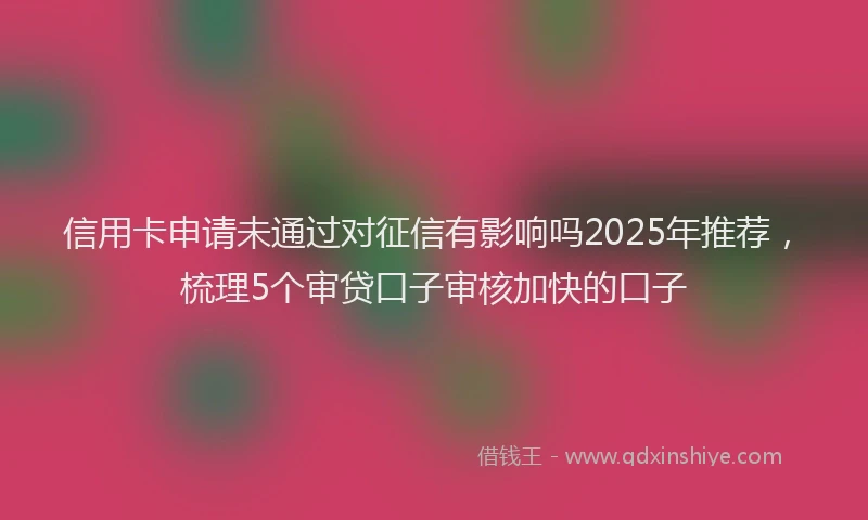 信用卡申请未通过对征信有影响吗2025年推荐，梳理5个审贷口子审核加快的口子
