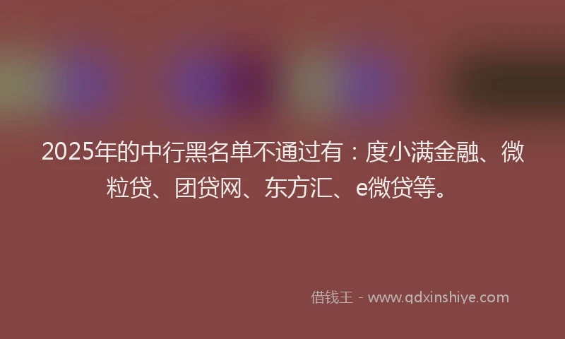2025年的中行黑名单不通过有：度小满金融、微粒贷、团贷网、东方汇、e微贷等。