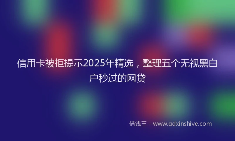 信用卡被拒提示2025年精选，整理五个无视黑白户秒过的网贷