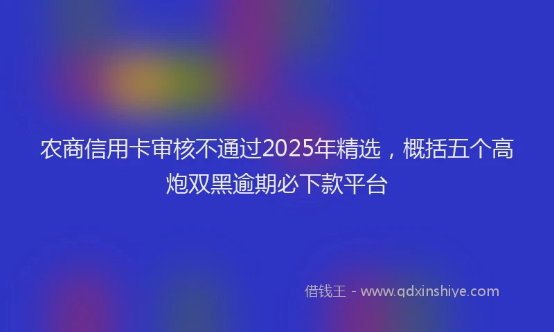 农商信用卡审核不通过2025年精选，概括五个高炮双黑逾期必下款平台