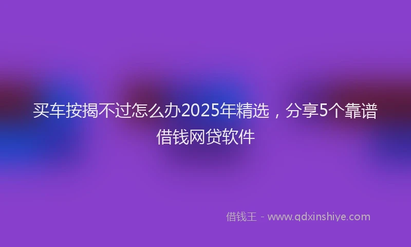 买车按揭不过怎么办2025年精选，分享5个靠谱借钱网贷软件