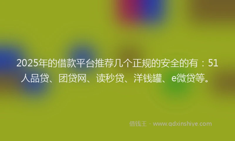 2025年的借款平台推荐几个正规的安全的有：51人品贷、团贷网、读秒贷、洋钱罐、e微贷等。