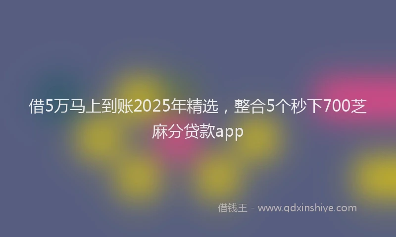 借5万马上到账2025年精选，整合5个秒下700芝麻分贷款app