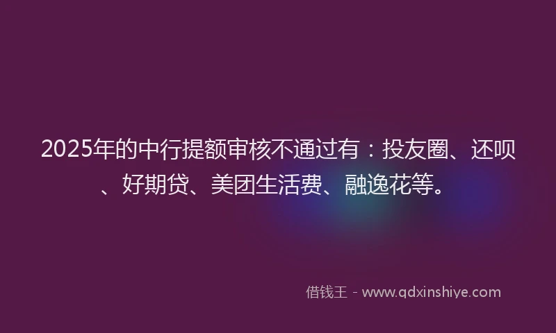 2025年的中行提额审核不通过有：投友圈、还呗、好期贷、美团生活费、融逸花等。