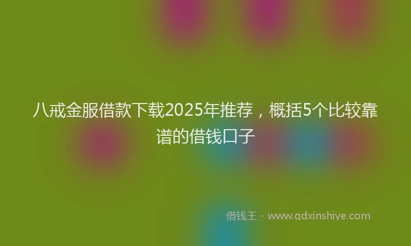 八戒金服借款下载2025年推荐，概括5个比较靠谱的借钱口子