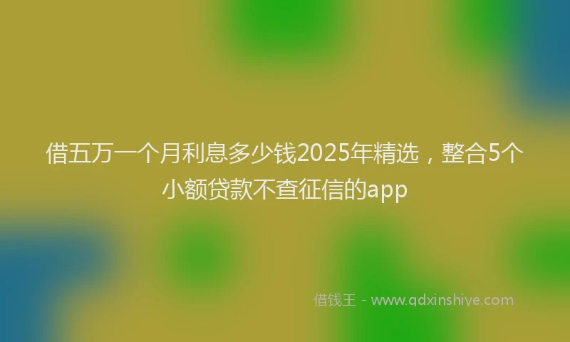 借五万一个月利息多少钱2025年精选，整合5个小额贷款不查征信的app