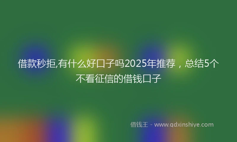 借款秒拒,有什么好口子吗2025年推荐，总结5个不看征信的借钱口子
