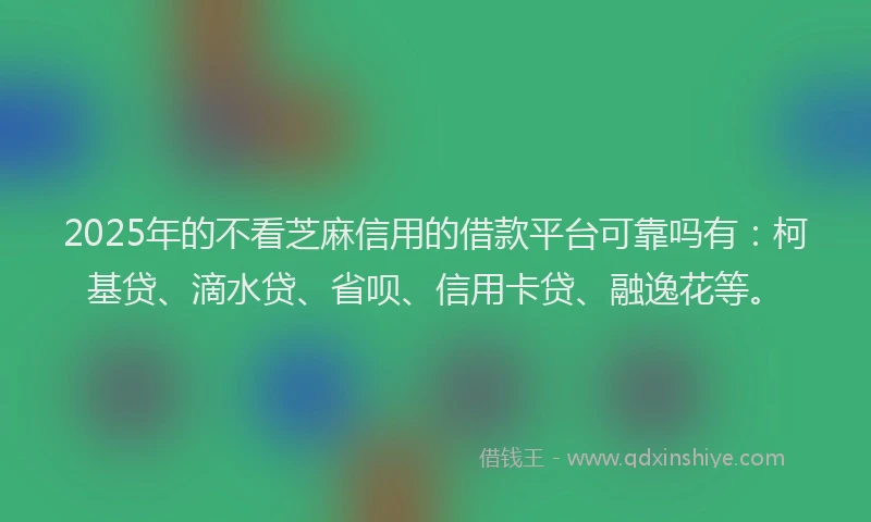 2025年的不看芝麻信用的借款平台可靠吗有：柯基贷、滴水贷、省呗、信用卡贷、融逸花等。