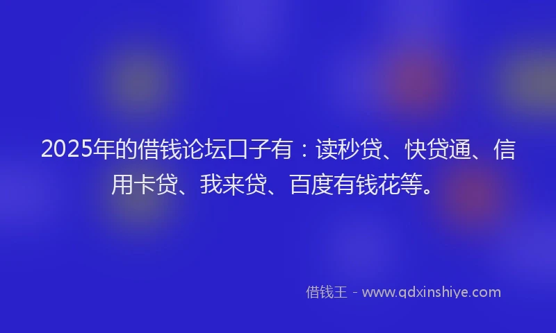 2025年的借钱论坛口子有：读秒贷、快贷通、信用卡贷、我来贷、百度有钱花等。