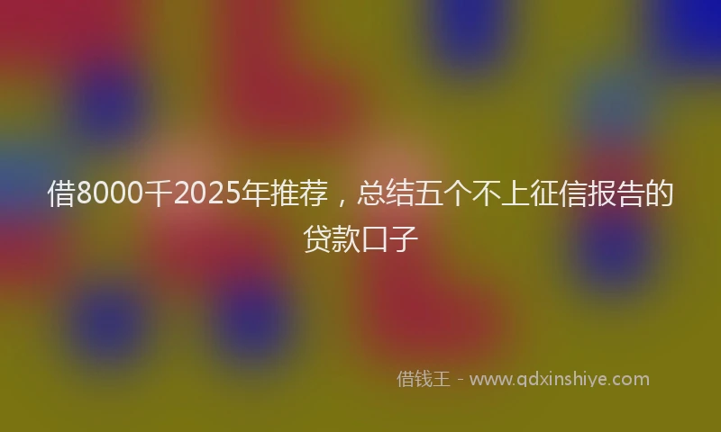 借8000千2025年推荐，总结五个不上征信报告的贷款口子