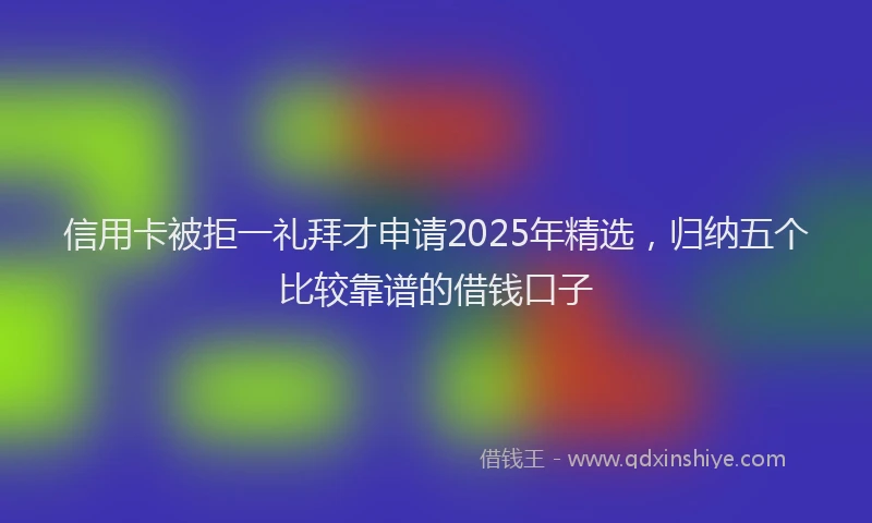 信用卡被拒一礼拜才申请2025年精选，归纳五个比较靠谱的借钱口子