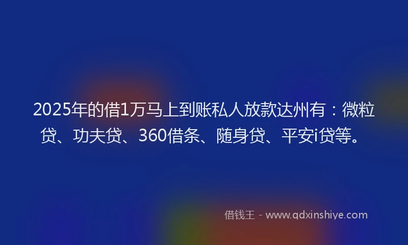 2025年的借1万马上到账私人放款达州有：微粒贷、功夫贷、360借条、随身贷、平安i贷等。