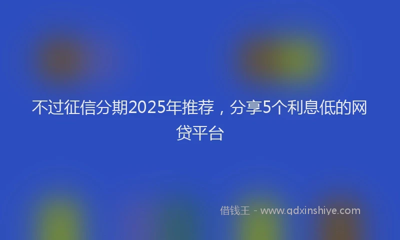 不过征信分期2025年推荐，分享5个利息低的网贷平台