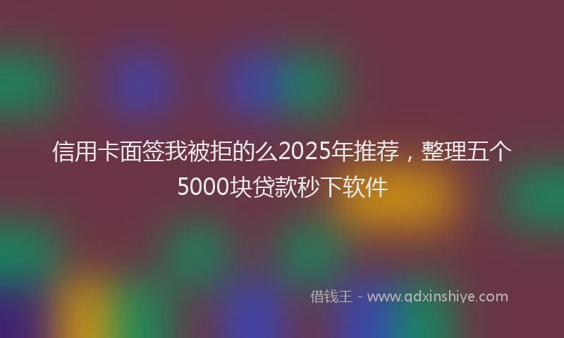 信用卡面签我被拒的么2025年推荐，整理五个5000块贷款秒下软件