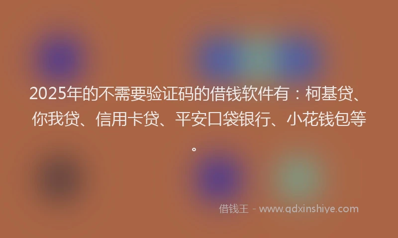 2025年的不需要验证码的借钱软件有：柯基贷、你我贷、信用卡贷、平安口袋银行、小花钱包等。