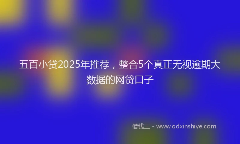 五百小贷2025年推荐，整合5个真正无视逾期大数据的网贷口子