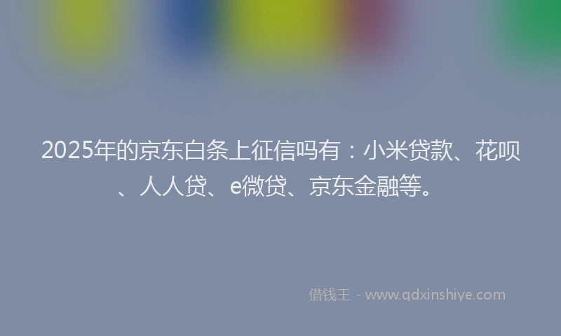 2025年的京东白条上征信吗有：小米贷款、花呗、人人贷、e微贷、京东金融等。