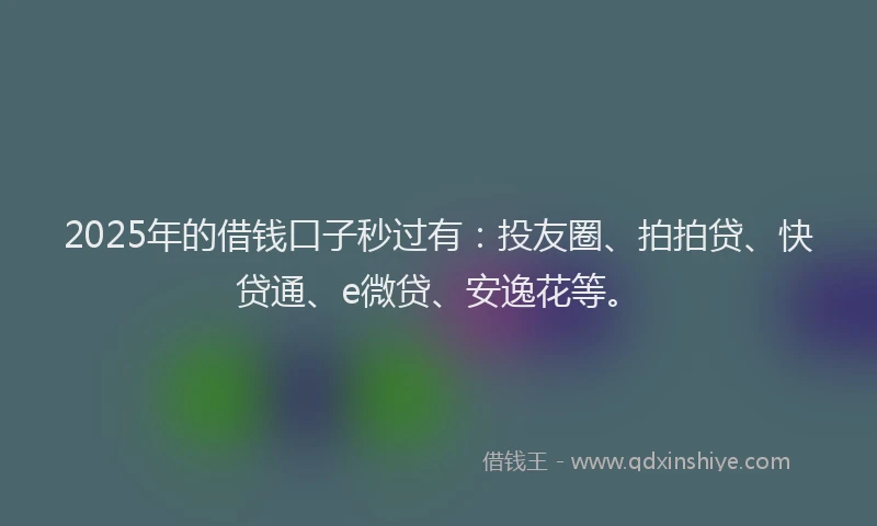 2025年的借钱口子秒过有：投友圈、拍拍贷、快贷通、e微贷、安逸花等。