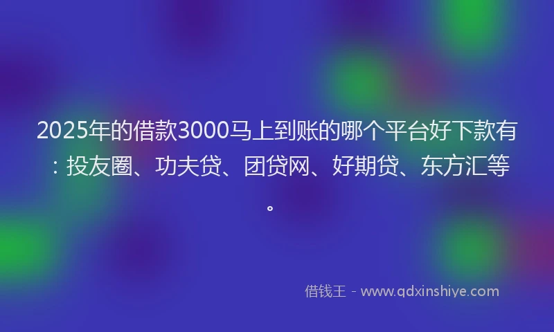 2025年的借款3000马上到账的哪个平台好下款有：投友圈、功夫贷、团贷网、好期贷、东方汇等。
