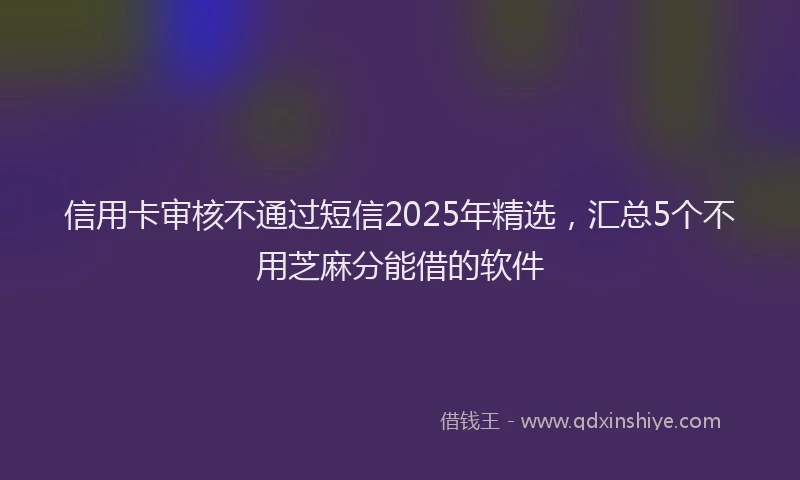信用卡审核不通过短信2025年精选，汇总5个不用芝麻分能借的软件
