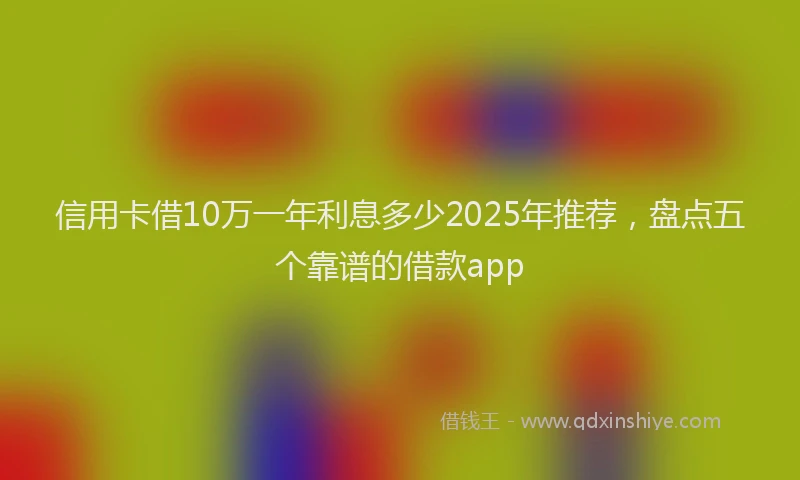 信用卡借10万一年利息多少2025年推荐，盘点五个靠谱的借款app