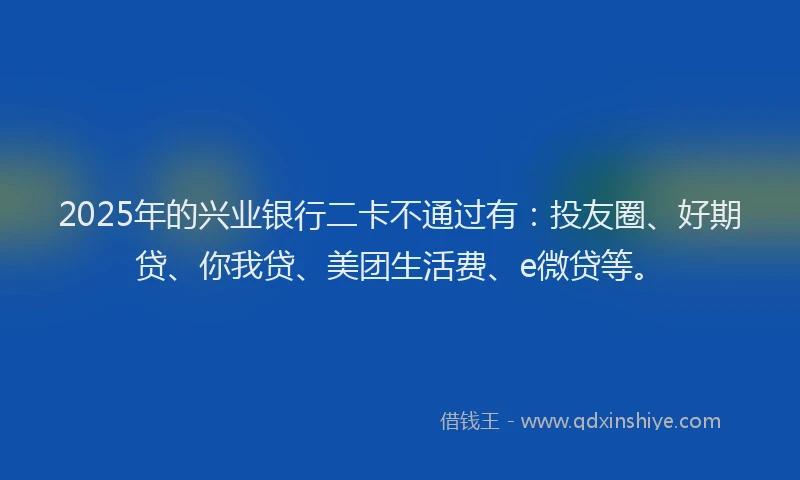 2025年的兴业银行二卡不通过有：投友圈、好期贷、你我贷、美团生活费、e微贷等。