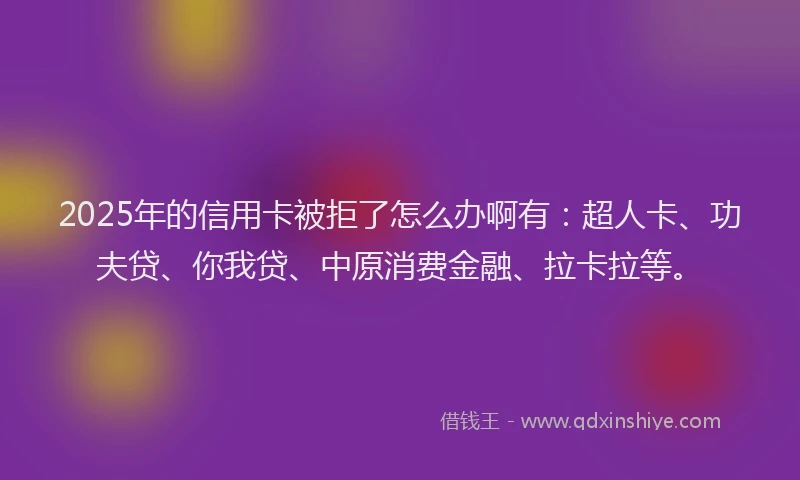 2025年的信用卡被拒了怎么办啊有：超人卡、功夫贷、你我贷、中原消费金融、拉卡拉等。